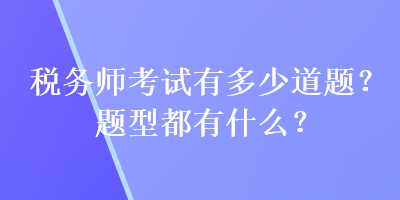 稅務(wù)師考試有多少道題？題型都有什么？