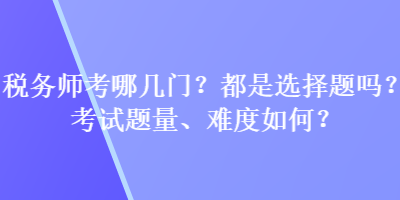 稅務(wù)師考哪幾門？都是選擇題嗎？考試題量、難度如何？