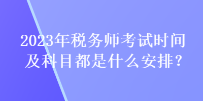 2023年稅務(wù)師考試時間及科目都是什么安排？