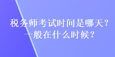 稅務(wù)師考試時(shí)間是哪天？一般在什么時(shí)候？