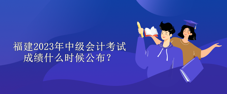 福建2023年中級會(huì)計(jì)考試成績什么時(shí)候公布？