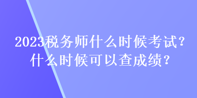 2023稅務(wù)師什么時(shí)候考試？什么時(shí)候可以查成績(jī)？