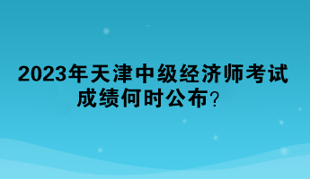 2023年天津中級經(jīng)濟(jì)師考試成績何時(shí)公布？