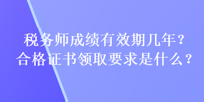 稅務(wù)師成績(jī)有效期幾年？合格證書(shū)領(lǐng)取要求是什么？