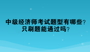 2023年中級經(jīng)濟師考試題型有哪些？只刷題能通過嗎？