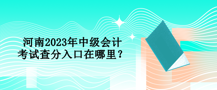 河南2023年中級(jí)會(huì)計(jì)考試查分入口在哪里？