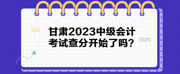 甘肅2023中級(jí)會(huì)計(jì)考試查分開(kāi)始了嗎？