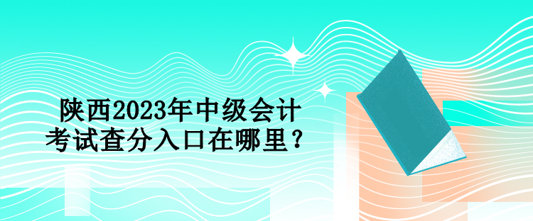 陜西2023年中級會計考試查分入口在哪里？