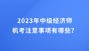 2023年中級(jí)經(jīng)濟(jì)師機(jī)考注意事項(xiàng)有哪些？