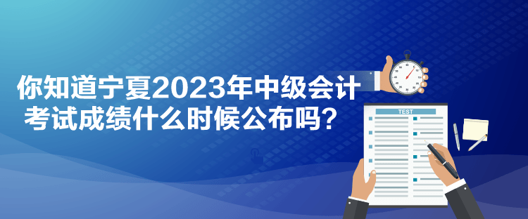 你知道寧夏2023年中級會計考試成績什么時候公布嗎？