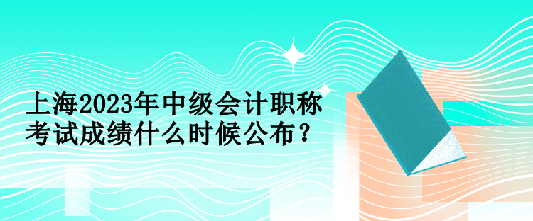 上海2023年中級會計職稱考試成績什么時候公布？