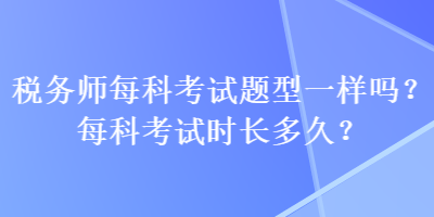 稅務(wù)師每科考試題型一樣嗎？每科考試時(shí)長(zhǎng)多久？