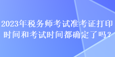 2023年稅務(wù)師考試準(zhǔn)考證打印時(shí)間和考試時(shí)間都確定了嗎？