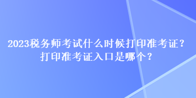 2023稅務(wù)師考試什么時(shí)候打印準(zhǔn)考證？打印準(zhǔn)考證入口是哪個(gè)？