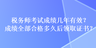 稅務(wù)師考試成績幾年有效？成績?nèi)亢细穸嗑煤箢I(lǐng)取證書？