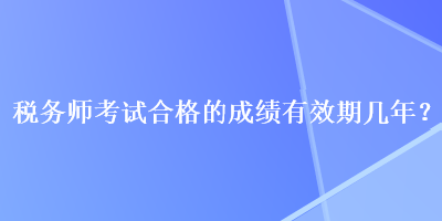 稅務(wù)師考試合格的成績(jī)有效期幾年？