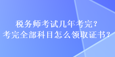 稅務(wù)師考試幾年考完？考完全部科目怎么領(lǐng)取證書？