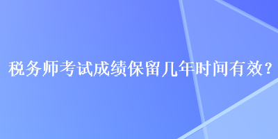 稅務(wù)師考試成績保留幾年時(shí)間有效？