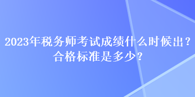 2023年稅務(wù)師考試成績什么時候出？合格標(biāo)準(zhǔn)是多少？