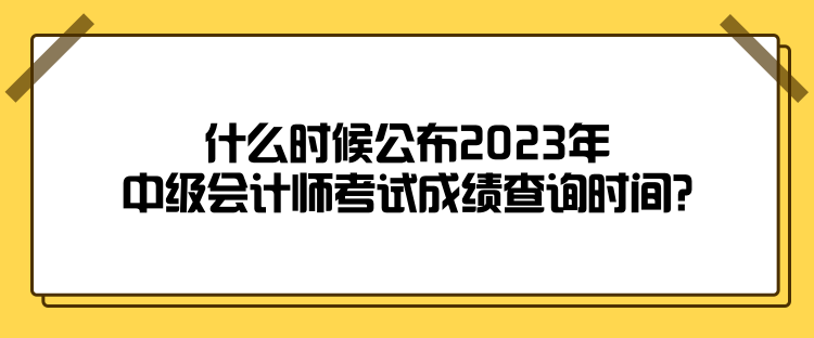 什么時(shí)候公布2023年中級(jí)會(huì)計(jì)師考試成績(jī)查詢(xún)時(shí)間？