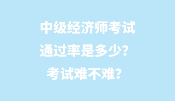 中級(jí)經(jīng)濟(jì)師考試通過(guò)率是多少？考試難不難？