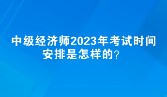 中級(jí)經(jīng)濟(jì)師2023年考試時(shí)間安排是怎樣的？