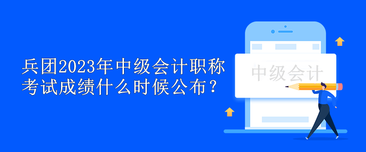 兵團2023年中級會計職稱考試成績什么時候公布？