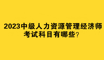 2023中級(jí)人力資源管理經(jīng)濟(jì)師考試科目有哪些？