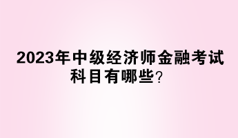 2023年中級經(jīng)濟師金融考試科目有哪些？