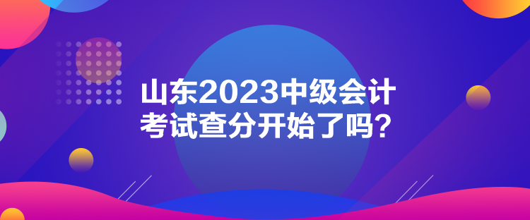 山東2023中級會計考試查分開始了嗎？