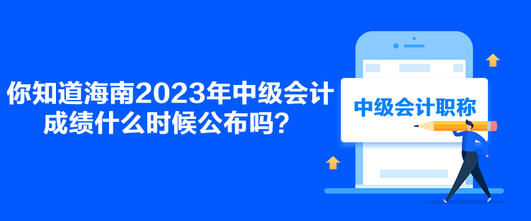 你知道海南2023年中級會計(jì)成績什么時候公布嗎？