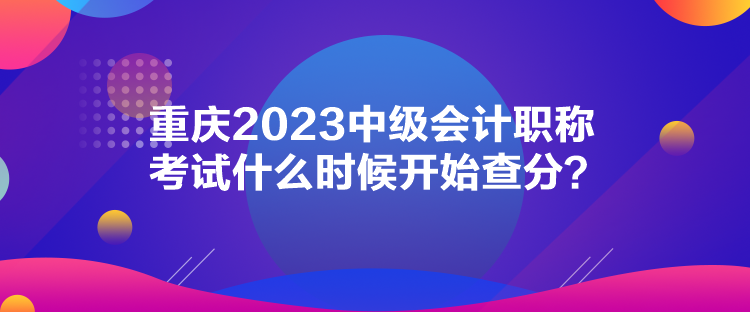 重慶2023中級會計職稱考試什么時候開始查分？