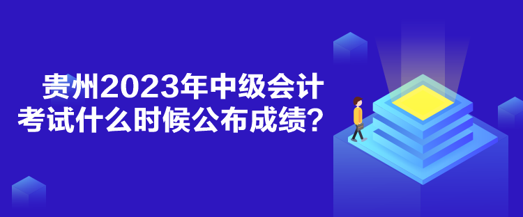 貴州2023年中級(jí)會(huì)計(jì)考試什么時(shí)候公布成績(jī)？