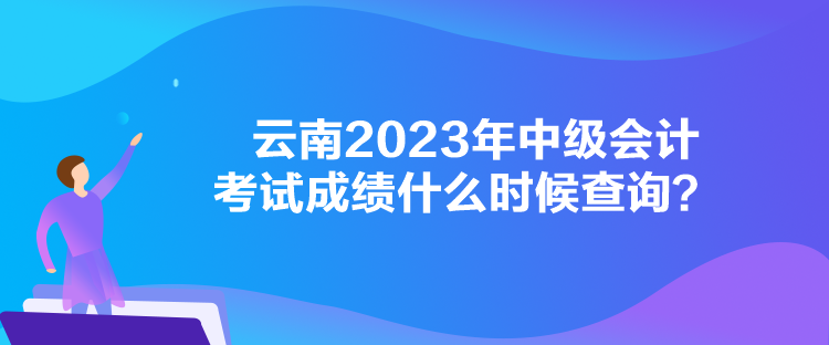 云南2023年中級會(huì)計(jì)考試成績什么時(shí)候查詢？