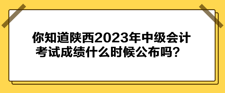 你知道陜西2023年中級會計考試成績什么時候公布嗎？