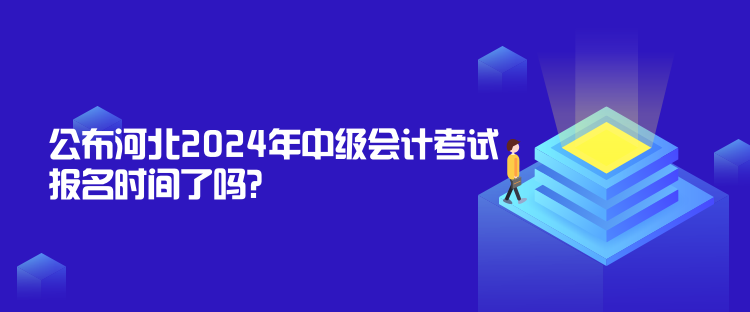 公布河北2024年中級(jí)會(huì)計(jì)考試報(bào)名時(shí)間了嗎？