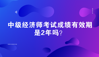 中級(jí)經(jīng)濟(jì)師考試成績(jī)有效期是2年嗎？