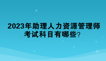 2023年助理人力資源管理師考試科目有哪些？