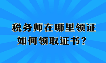 稅務(wù)師在哪里領(lǐng)證、如何領(lǐng)取證書？