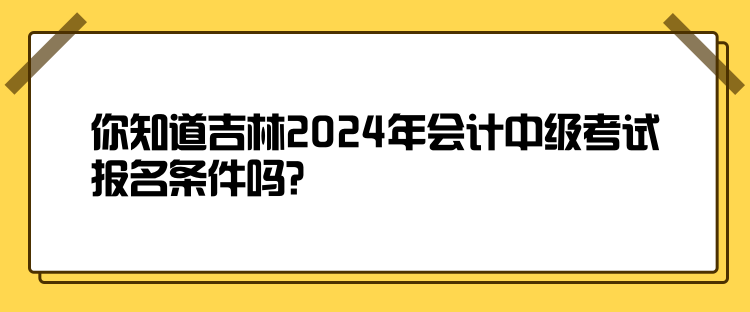 你知道吉林2024年會計中級考試報名條件嗎？