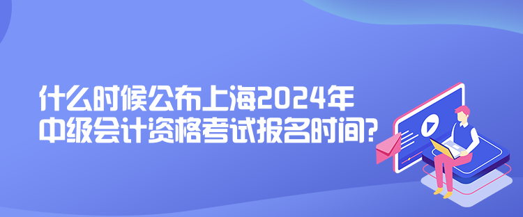 什么時(shí)候公布上海2024年中級(jí)會(huì)計(jì)資格考試報(bào)名時(shí)間？