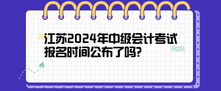 江蘇2024年中級會計考試報名時間公布了嗎？