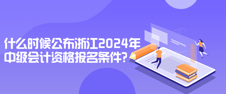 什么時候公布浙江2024年中級會計資格報名條件？