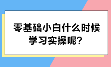 零基礎(chǔ)小白什么時候?qū)W習實操呢？