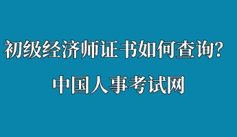 初級經(jīng)濟師證書如何查詢？中國人事考試網(wǎng)