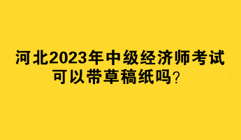 河北2023年中級(jí)經(jīng)濟(jì)師考試可以帶草稿紙嗎？