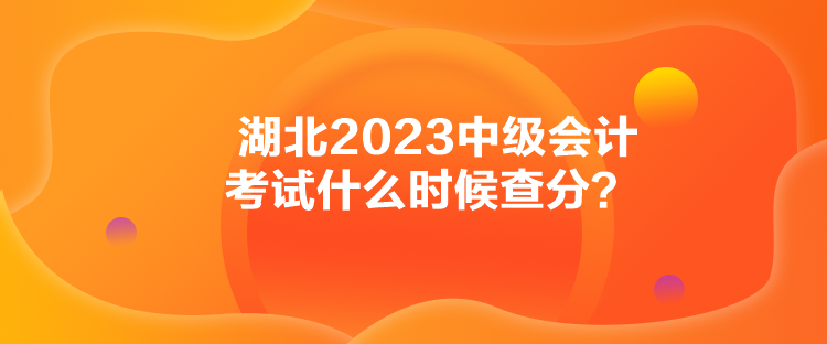 湖北2023中級(jí)會(huì)計(jì)考試什么時(shí)候查分？