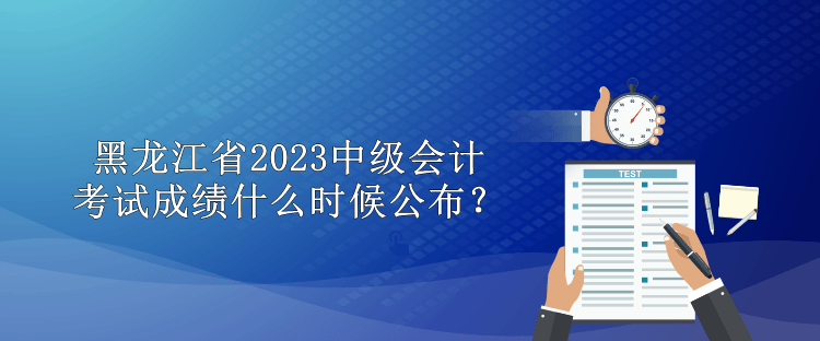 黑龍江省2023中級(jí)會(huì)計(jì)考試成績(jī)什么時(shí)候公布？