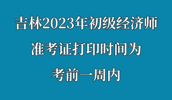 吉林2023年初級經(jīng)濟(jì)師準(zhǔn)考證打印時間為考前一周內(nèi)