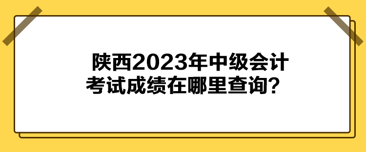 陜西2023年中級會計考試成績在哪里查詢？